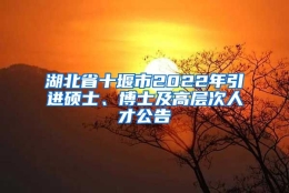 湖北省十堰市2022年引进硕士、博士及高层次人才公告