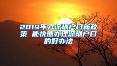 2019年入深圳户口新政策 能快速办理深圳户口的好办法