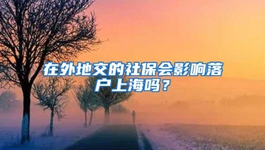 在外地交的社保会影响落户上海吗？