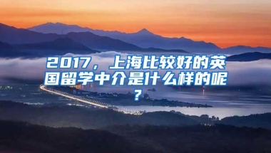 2017，上海比较好的英国留学中介是什么样的呢？