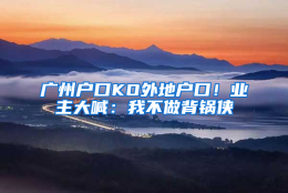 广州户口KO外地户口！业主大喊：我不做背锅侠