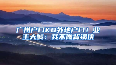 广州户口KO外地户口！业主大喊：我不做背锅侠