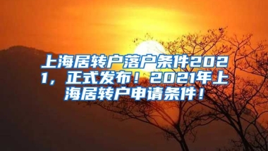 上海居转户落户条件2021，正式发布！2021年上海居转户申请条件！