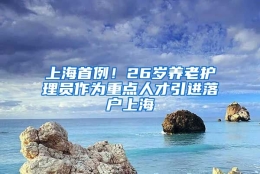 上海首例！26岁养老护理员作为重点人才引进落户上海