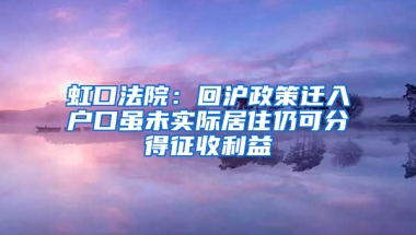 虹口法院：回沪政策迁入户口虽未实际居住仍可分得征收利益