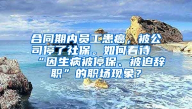 合同期内员工患癌，被公司停了社保。如何看待“因生病被停保、被迫辞职”的职场现象？