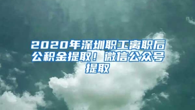 2020年深圳职工离职后公积金提取！微信公众号提取