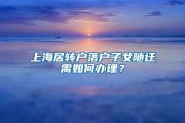 上海居转户落户子女随迁需如何办理？