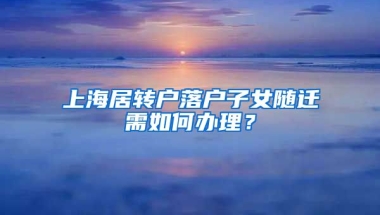 上海居转户落户子女随迁需如何办理？