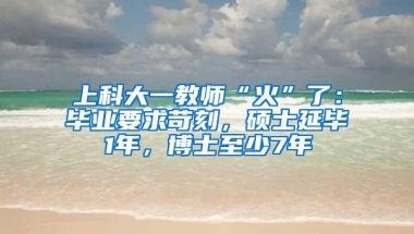 上科大一教师“火”了：毕业要求苛刻，硕士延毕1年，博士至少7年