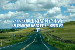 2021年上海居转户中高级职称申报条件！别错过了