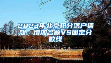 2023年北京积分落户猜想：增加名额VS固定分数线