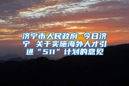 济宁市人民政府 今日济宁 关于实施海外人才引进“511”计划的意见