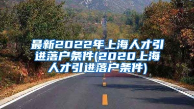 最新2022年上海人才引进落户条件(2020上海人才引进落户条件)