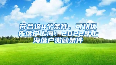 符合这4个条件，可以优先落户上海！2022年上海落户激励条件