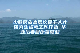 少数民族高层次骨干人才研究生报考工作开始 毕业后要回原籍就业