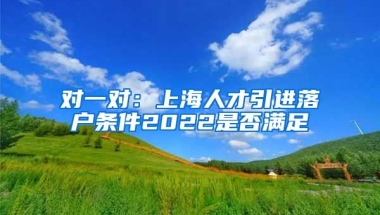 对一对：上海人才引进落户条件2022是否满足