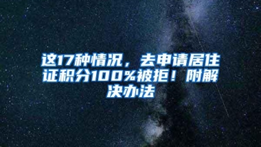 这17种情况，去申请居住证积分100%被拒！附解决办法