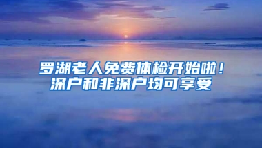 罗湖老人免费体检开始啦！深户和非深户均可享受