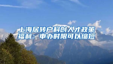 上海居转户科创人才政策福利：申办时限可以缩短