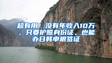 超有用！没有年收入10万，只要护照身份证，也能办日韩申根签证