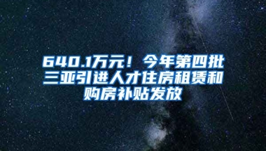 640.1万元！今年第四批三亚引进人才住房租赁和购房补贴发放