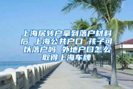 上海居转户拿到落户材料后 上海公共户口 孩子可以落户吗 外地户口怎么取得上海车牌