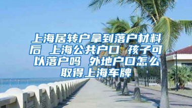 上海居转户拿到落户材料后 上海公共户口 孩子可以落户吗 外地户口怎么取得上海车牌