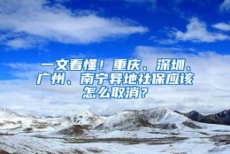 一文看懂！重庆、深圳、广州、南宁异地社保应该怎么取消？