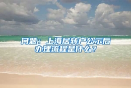 问题：上海居转户公示后办理流程是什么？