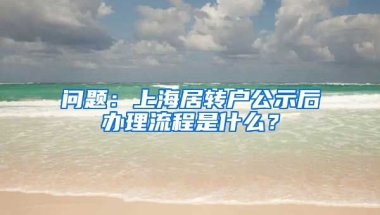 问题：上海居转户公示后办理流程是什么？