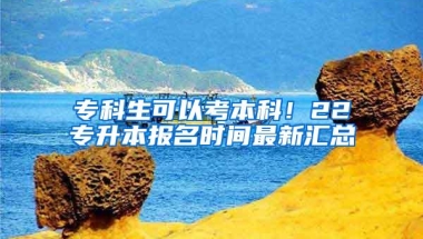 专科生可以考本科！22专升本报名时间最新汇总