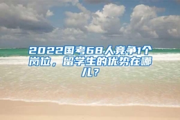 2022国考68人竞争1个岗位，留学生的优势在哪儿？