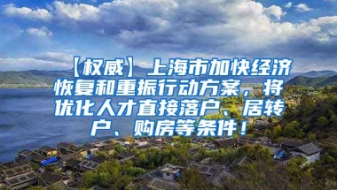 【权威】上海市加快经济恢复和重振行动方案，将优化人才直接落户、居转户、购房等条件！