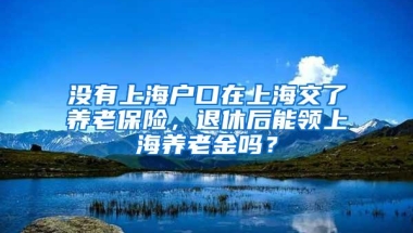 没有上海户口在上海交了养老保险，退休后能领上海养老金吗？