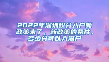 2022年深圳积分入户新政策来了，新政策的条件，多少分可以入深户