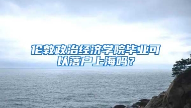 伦敦政治经济学院毕业可以落户上海吗？