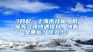 7月起，上海市社保、低保等六项待遇提升，快看是哪些？提多少？