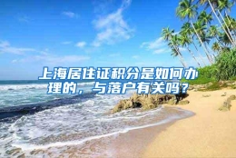 上海居住证积分是如何办理的，与落户有关吗？