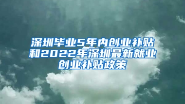 深圳毕业5年内创业补贴和2022年深圳最新就业创业补贴政策