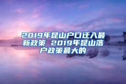 2019年昆山户口迁入最新政策 2019年昆山落户政策最大的