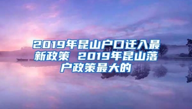 2019年昆山户口迁入最新政策 2019年昆山落户政策最大的