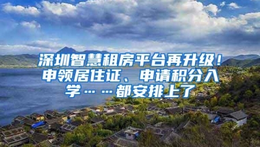 深圳智慧租房平台再升级！申领居住证、申请积分入学……都安排上了