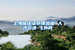 上海居住证办理流程 人才引进-飞外网