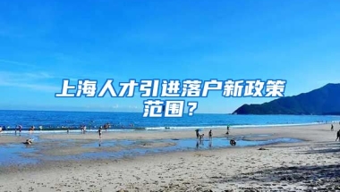 上海人才引进落户新政策范围？