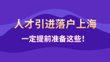 申报人才引进落户上海，这些一定提前准备，否则被退回！