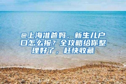 @上海准爸妈，新生儿户口怎么报？全攻略给你整理好了，赶快收藏