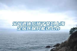 父母退休后随子女到上海定居医保只能这么办