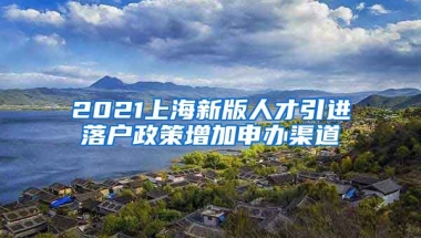 2021上海新版人才引进落户政策增加申办渠道