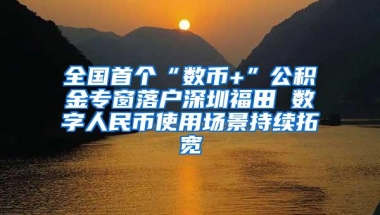 全国首个“数币+”公积金专窗落户深圳福田 数字人民币使用场景持续拓宽